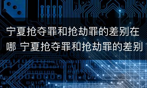 宁夏抢夺罪和抢劫罪的差别在哪 宁夏抢夺罪和抢劫罪的差别在哪查