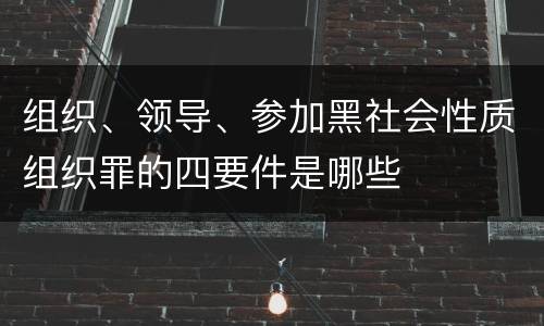 组织、领导、参加黑社会性质组织罪的四要件是哪些