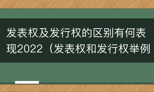 发表权及发行权的区别有何表现2022（发表权和发行权举例）