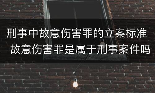 刑事中故意伤害罪的立案标准 故意伤害罪是属于刑事案件吗