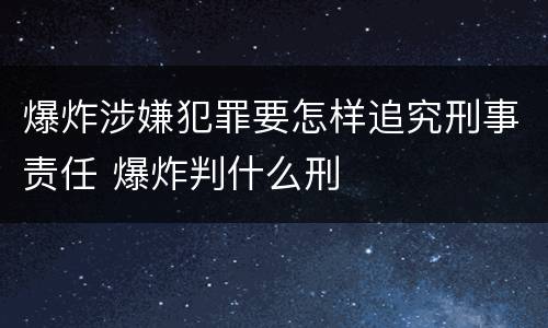 爆炸涉嫌犯罪要怎样追究刑事责任 爆炸判什么刑