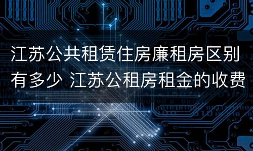 江苏公共租赁住房廉租房区别有多少 江苏公租房租金的收费标准