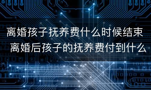 离婚孩子抚养费什么时候结束 离婚后孩子的抚养费付到什么时候结束