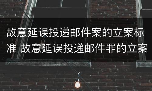 故意延误投递邮件案的立案标准 故意延误投递邮件罪的立案标准
