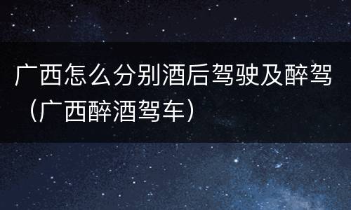 广西怎么分别酒后驾驶及醉驾（广西醉酒驾车）