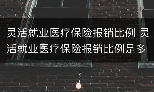 灵活就业医疗保险报销比例 灵活就业医疗保险报销比例是多少?
