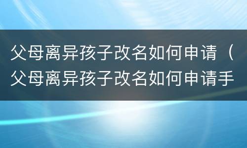 父母离异孩子改名如何申请（父母离异孩子改名如何申请手续）