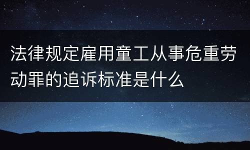 法律规定雇用童工从事危重劳动罪的追诉标准是什么