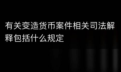 有关变造货币案件相关司法解释包括什么规定