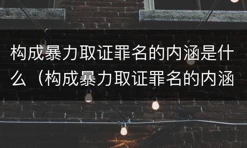 构成暴力取证罪名的内涵是什么（构成暴力取证罪名的内涵是什么）