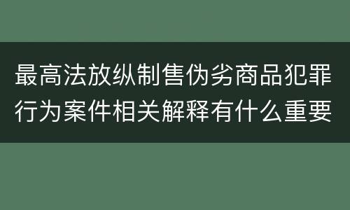 最高法放纵制售伪劣商品犯罪行为案件相关解释有什么重要内容