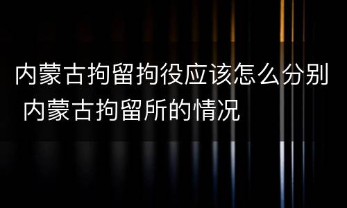 内蒙古拘留拘役应该怎么分别 内蒙古拘留所的情况