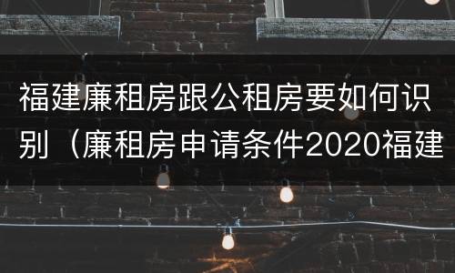 福建廉租房跟公租房要如何识别（廉租房申请条件2020福建）