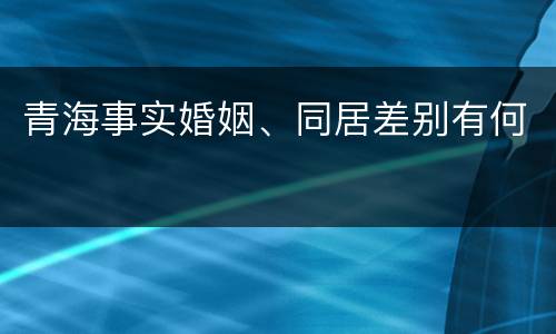 青海事实婚姻、同居差别有何