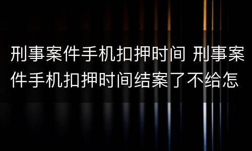 刑事案件手机扣押时间 刑事案件手机扣押时间结案了不给怎么办?