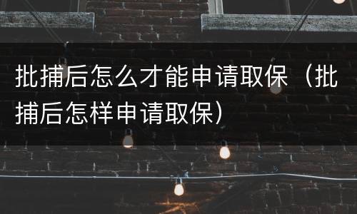 批捕后怎么才能申请取保（批捕后怎样申请取保）