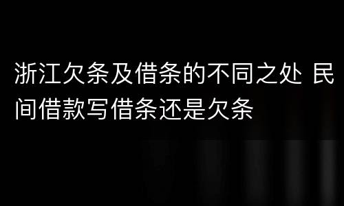 浙江欠条及借条的不同之处 民间借款写借条还是欠条