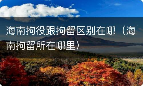 海南拘役跟拘留区别在哪（海南拘留所在哪里）