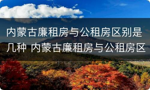 内蒙古廉租房与公租房区别是几种 内蒙古廉租房与公租房区别是几种类型
