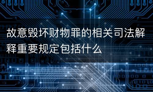 故意毁坏财物罪的相关司法解释重要规定包括什么