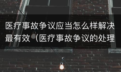 医疗事故争议应当怎么样解决最有效（医疗事故争议的处理方法有几种?）