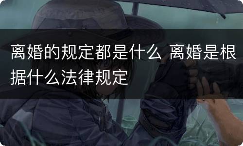 离婚的规定都是什么 离婚是根据什么法律规定