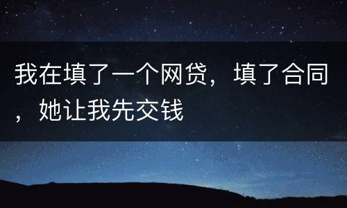 我在填了一个网贷，填了合同，她让我先交钱