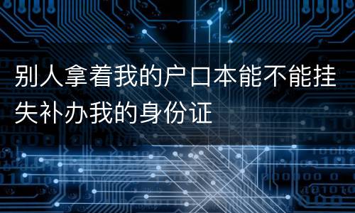别人拿着我的户口本能不能挂失补办我的身份证