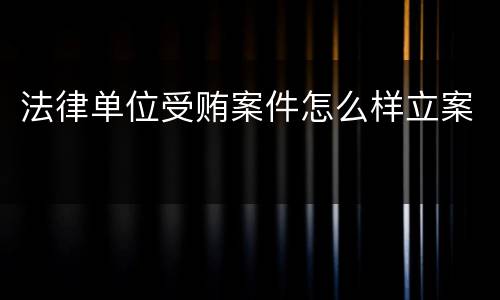 法律单位受贿案件怎么样立案