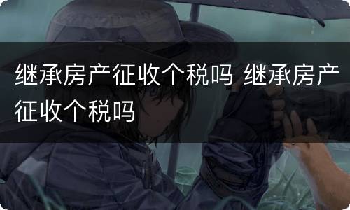 继承房产征收个税吗 继承房产征收个税吗