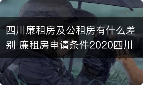 四川廉租房及公租房有什么差别 廉租房申请条件2020四川