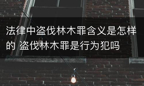 法律中盗伐林木罪含义是怎样的 盗伐林木罪是行为犯吗