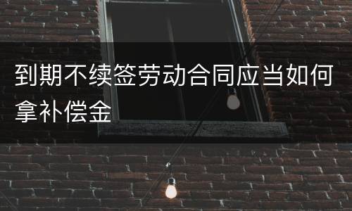 到期不续签劳动合同应当如何拿补偿金