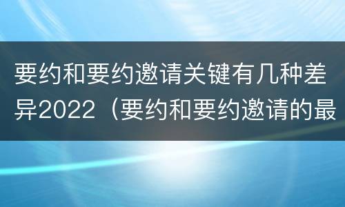 要约和要约邀请关键有几种差异2022（要约和要约邀请的最大区别）