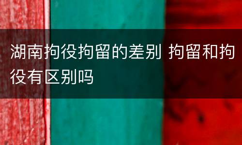 湖南拘役拘留的差别 拘留和拘役有区别吗