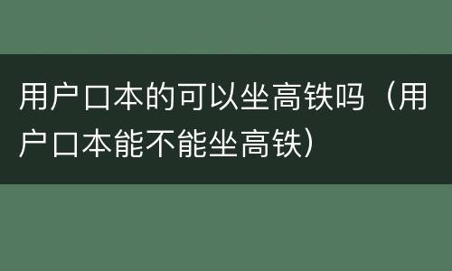 用户口本的可以坐高铁吗（用户口本能不能坐高铁）