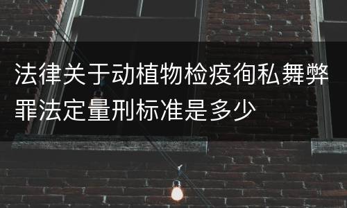 法律关于动植物检疫徇私舞弊罪法定量刑标准是多少
