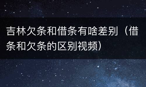 吉林欠条和借条有啥差别（借条和欠条的区别视频）
