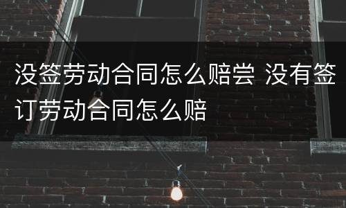 没签劳动合同怎么赔尝 没有签订劳动合同怎么赔