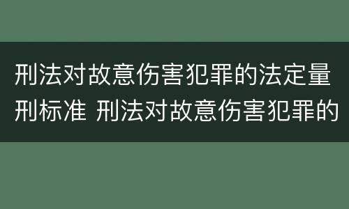 刑法对故意伤害犯罪的法定量刑标准 刑法对故意伤害犯罪的法定量刑标准是