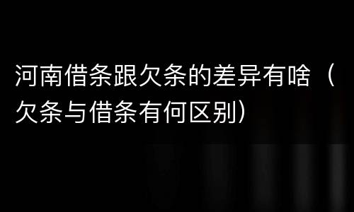 河南借条跟欠条的差异有啥（欠条与借条有何区别）
