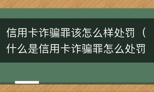 信用卡诈骗罪该怎么样处罚（什么是信用卡诈骗罪怎么处罚）
