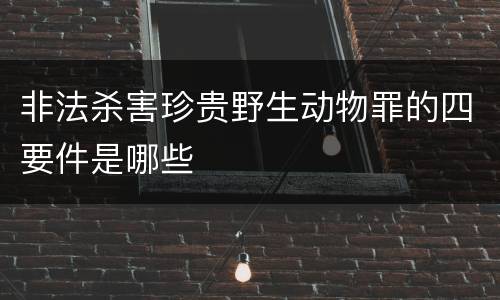 非法杀害珍贵野生动物罪的四要件是哪些