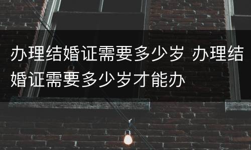 办理结婚证需要多少岁 办理结婚证需要多少岁才能办