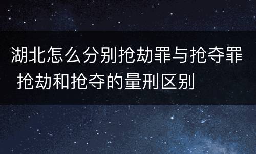 湖北怎么分别抢劫罪与抢夺罪 抢劫和抢夺的量刑区别