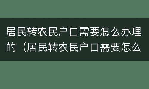 居民转农民户口需要怎么办理的（居民转农民户口需要怎么办理的手续）