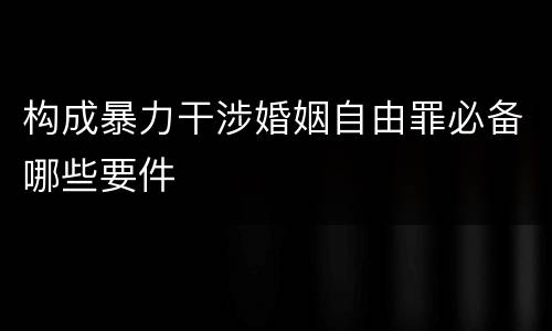 构成暴力干涉婚姻自由罪必备哪些要件