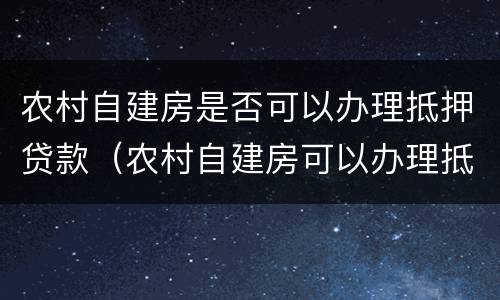 农村自建房是否可以办理抵押贷款（农村自建房可以办理抵押贷款吗）
