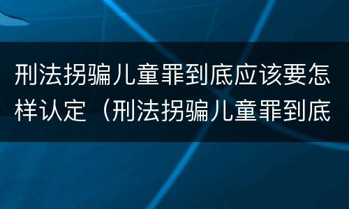 刑法拐骗儿童罪到底应该要怎样认定（刑法拐骗儿童罪到底应该要怎样认定呢）