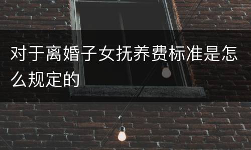 对于离婚子女抚养费标准是怎么规定的